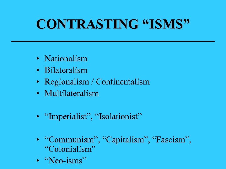 CONTRASTING “ISMS” • • Nationalism Bilateralism Regionalism / Continentalism Multilateralism • “Imperialist”, “Isolationist” •