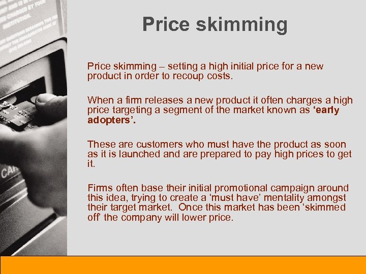 Price skimming – setting a high initial price for a new product in order