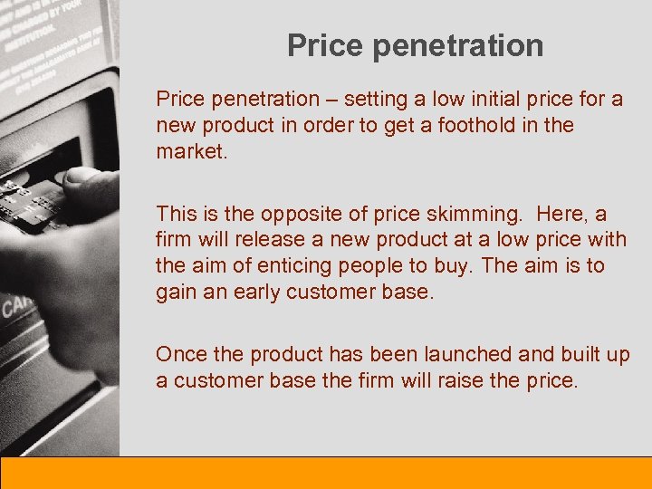 Price penetration – setting a low initial price for a new product in order