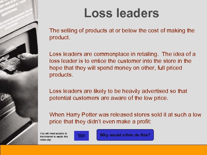 Loss leaders The selling of products at or below the cost of making the