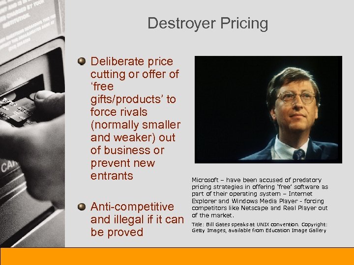 Destroyer Pricing Deliberate price cutting or offer of ‘free gifts/products’ to force rivals (normally