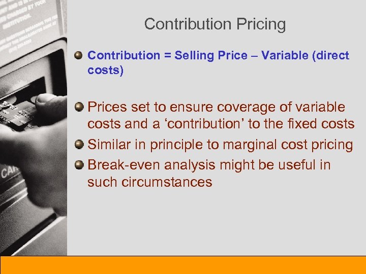 Contribution Pricing Contribution = Selling Price – Variable (direct costs) Prices set to ensure