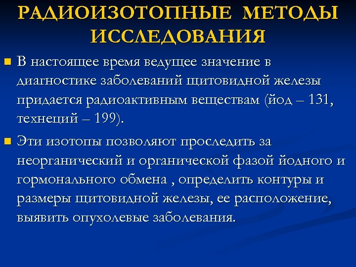 РАДИОИЗОТОПНЫЕ МЕТОДЫ ИССЛЕДОВАНИЯ В настоящее время ведущее значение в диагностике заболеваний щитовидной железы придается