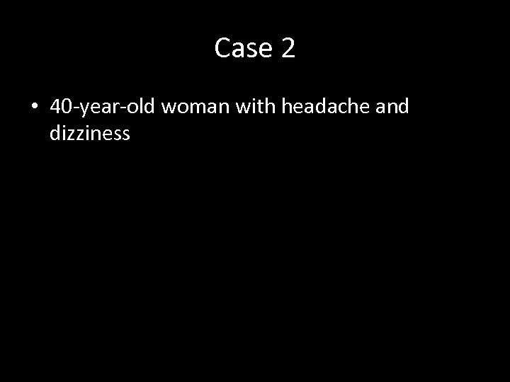Case 2 • 40 -year-old woman with headache and dizziness 