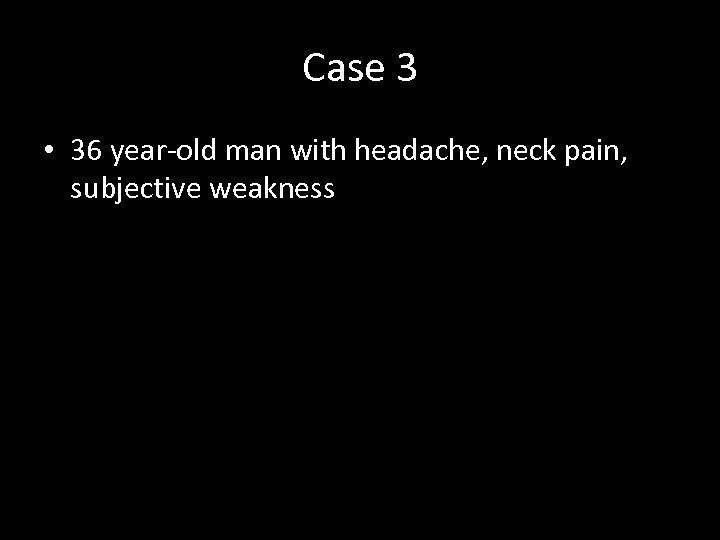 Case 3 • 36 year-old man with headache, neck pain, subjective weakness 