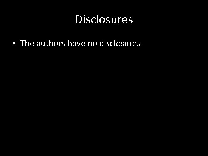 Disclosures • The authors have no disclosures. 