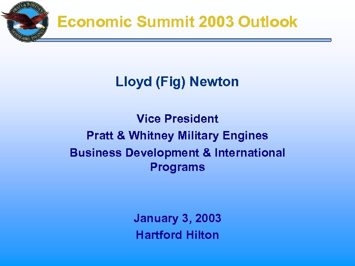 Economic Summit 2003 Outlook Lloyd (Fig) Newton Vice President Pratt & Whitney Military Engines