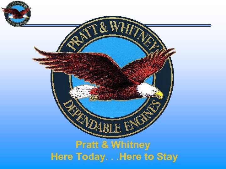 Pratt & Whitney Here Today. . . Here to Stay 