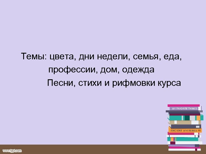 Темы: цвета, дни недели, семья, еда, профессии, дом, одежда Песни, стихи и рифмовки курса