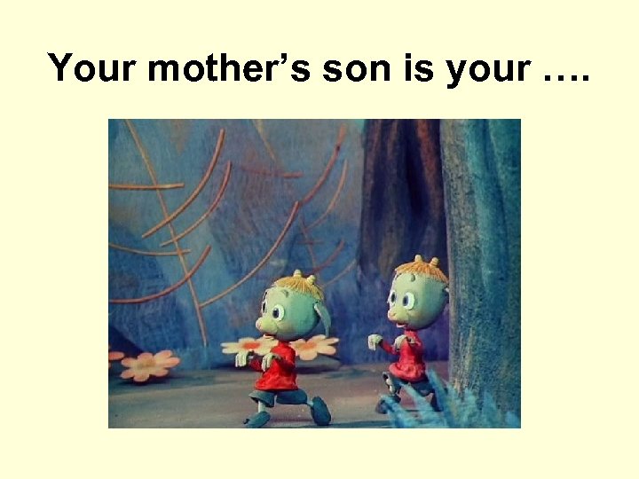 Your mother’s son is your …. 