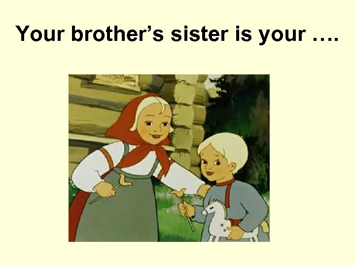 Your brother’s sister is your …. 