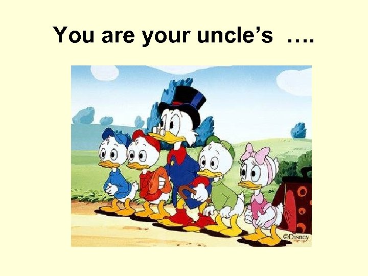 You are your uncle’s …. 