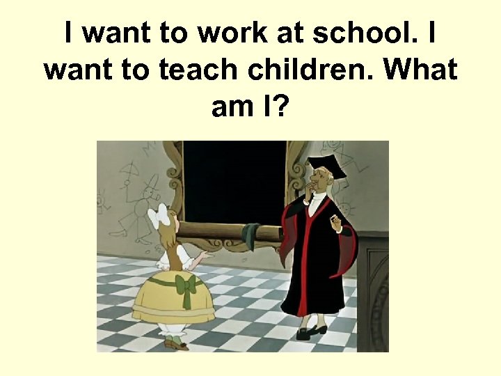 I want to work at school. I want to teach children. What am I?