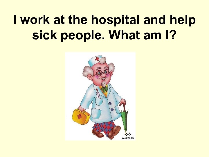 I work at the hospital and help sick people. What am I? 