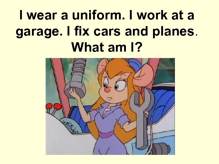 I wear a uniform. I work at a garage. I fix cars and planes.