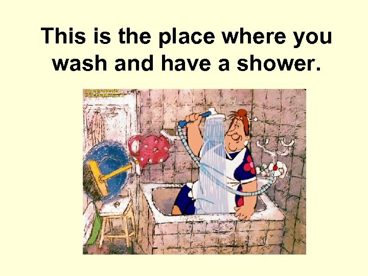 This is the place where you wash and have a shower. 