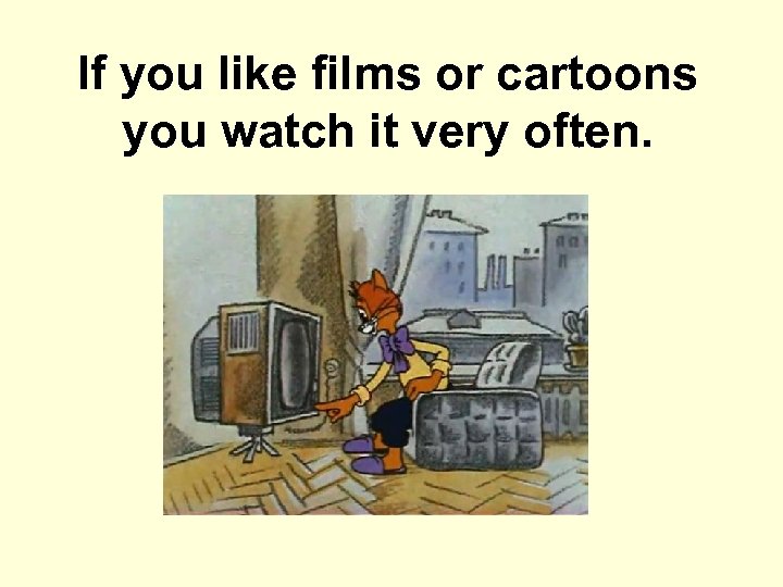 If you like films or cartoons you watch it very often. 