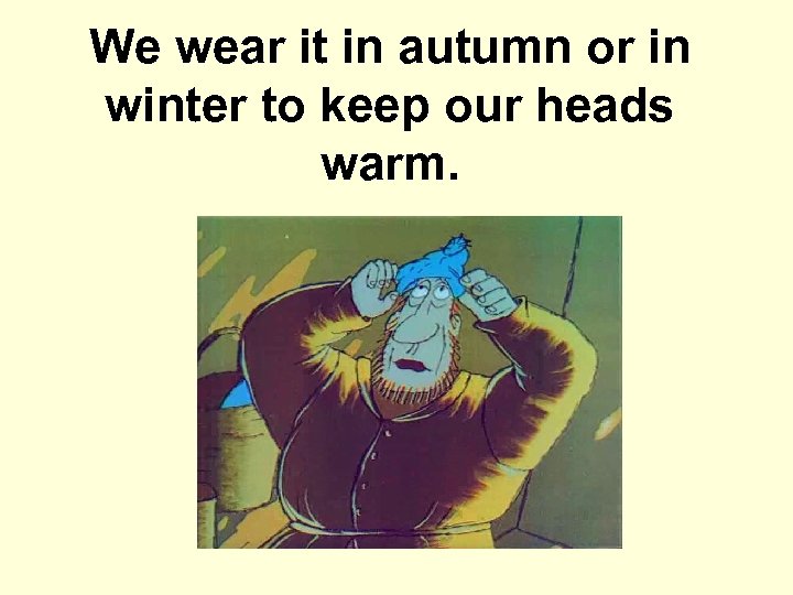 We wear it in autumn or in winter to keep our heads warm. 