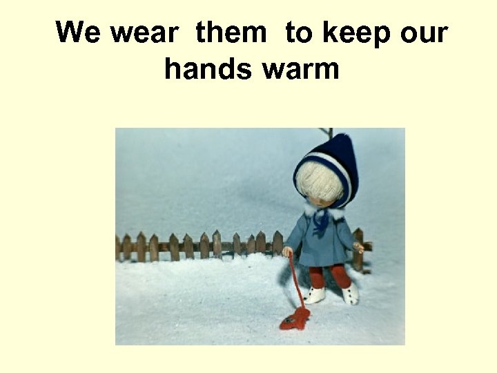 We wear them to keep our hands warm 