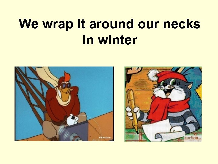 We wrap it around our necks in winter 