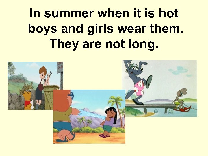 In summer when it is hot boys and girls wear them. They are not