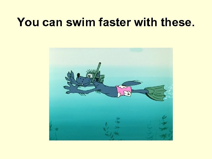 You can swim faster with these. 