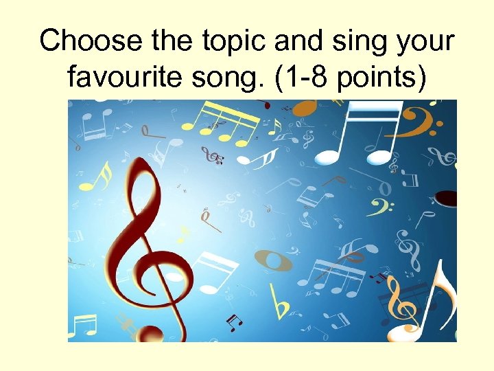 Choose the topic and sing your favourite song. (1 -8 points) 