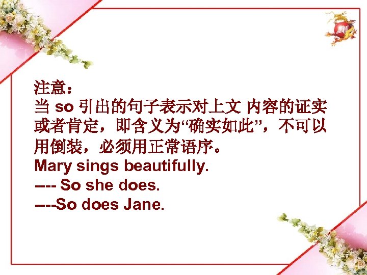 注意： 当 so 引出的句子表示对上文 内容的证实 或者肯定，即含义为“确实如此”，不可以 用倒装，必须用正常语序。 Mary sings beautifully. ---- So she does.