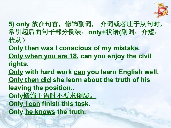 5) only 放在句首，修饰副词， 介词或者庄于从句时， 常引起后面句子部分倒装，only+状语(副词，介短， 状从） Only then was I conscious of my mistake.