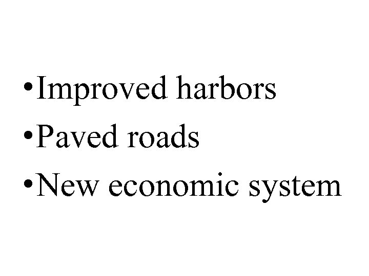  • Improved harbors • Paved roads • New economic system 