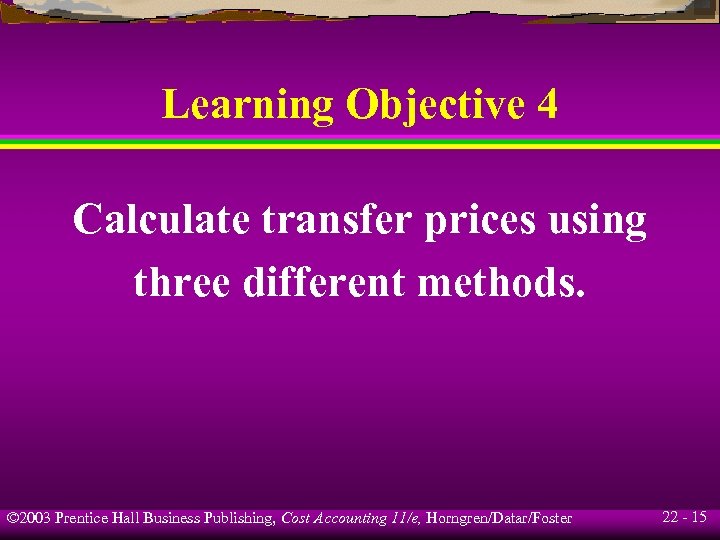Learning Objective 4 Calculate transfer prices using three different methods. © 2003 Prentice Hall