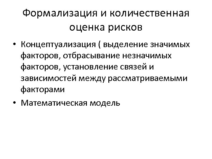 Формализация и количественная оценка рисков • Концептуализация ( выделение значимых факторов, отбрасывание незначимых факторов,