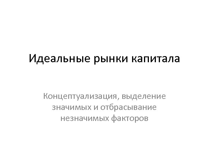 Идеальные рынки капитала Концептуализация, выделение значимых и отбрасывание незначимых факторов 