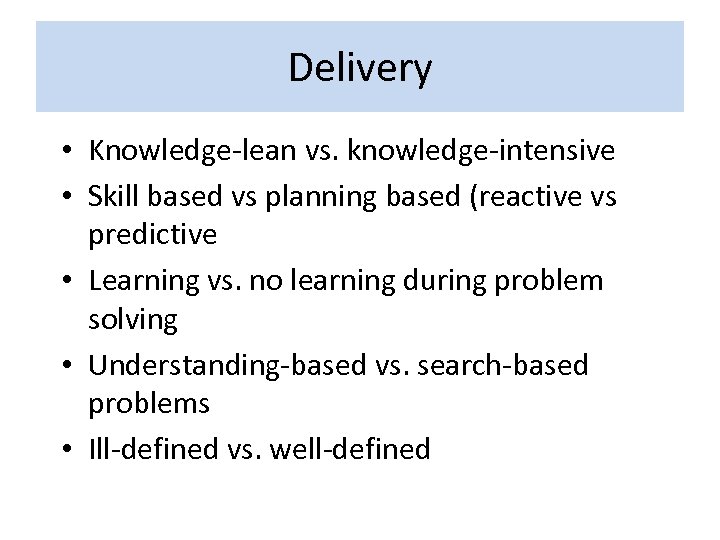 Delivery • Knowledge-lean vs. knowledge-intensive • Skill based vs planning based (reactive vs predictive