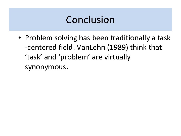 Conclusion • Problem solving has been traditionally a task -centered field. Van. Lehn (1989)