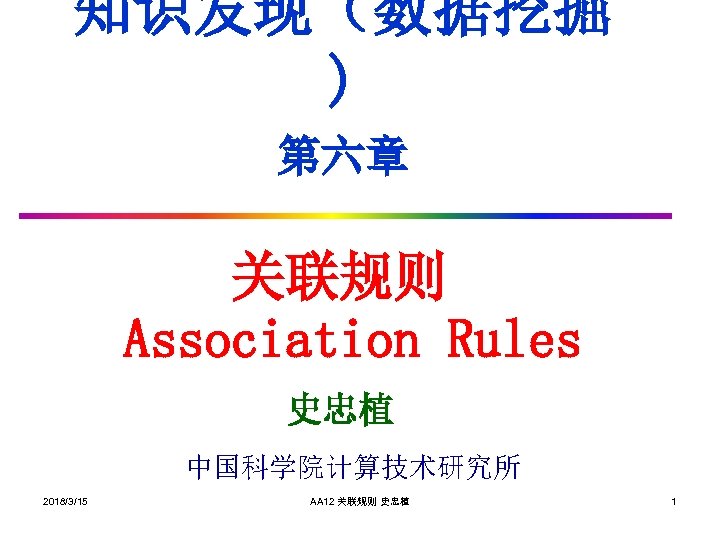 知识发现（数据挖掘 ) 第六章 关联规则 Association Rules 史忠植 中国科学院计算技术研究所 2018/3/15 AA 12 关联规则 史忠植 1