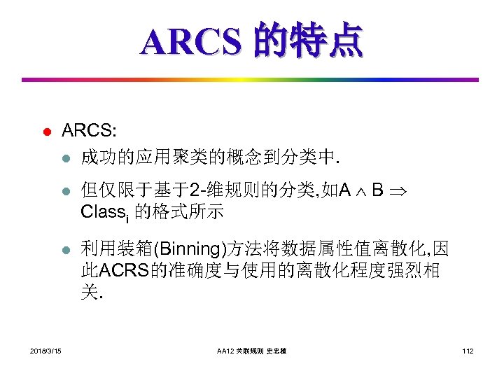 ARCS 的特点 l ARCS: l 成功的应用聚类的概念到分类中. l l 2018/3/15 但仅限于基于2 -维规则的分类, 如A B Classi