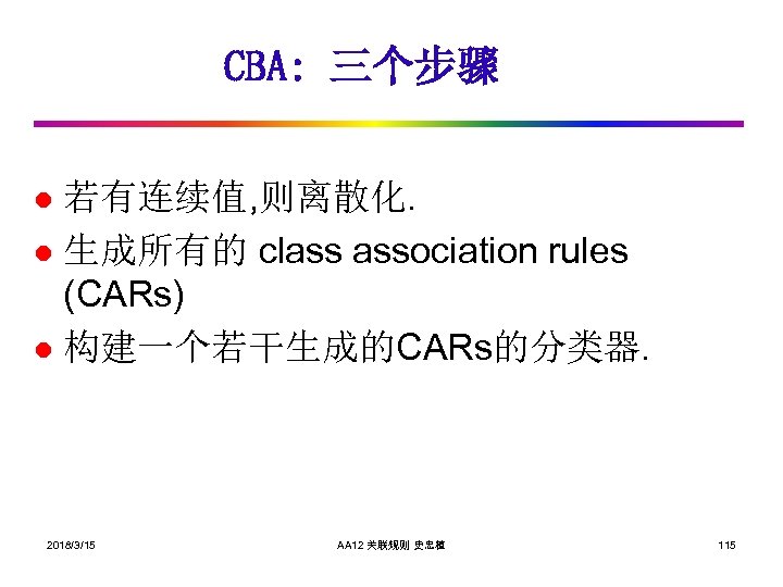 CBA: 三个步骤 若有连续值, 则离散化. l 生成所有的 class association rules (CARs) l 构建一个若干生成的CARs的分类器. l 2018/3/15