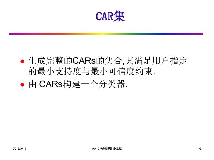 CAR集 l l 2018/3/15 生成完整的CARs的集合, 其满足用户指定 的最小支持度与最小可信度约束. 由 CARs构建一个分类器. AA 12 关联规则 史忠植 116