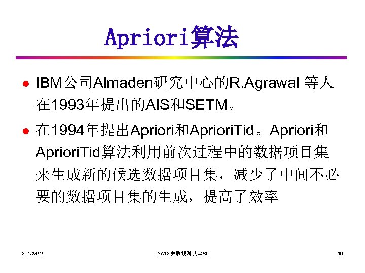Apriori算法 l IBM公司Almaden研究中心的R. Agrawal 等人 在 1993年提出的AIS和SETM。 l 在 1994年提出Apriori和Apriori. Tid。Apriori和 Apriori. Tid算法利用前次过程中的数据项目集 来生成新的候选数据项目集，减少了中间不必