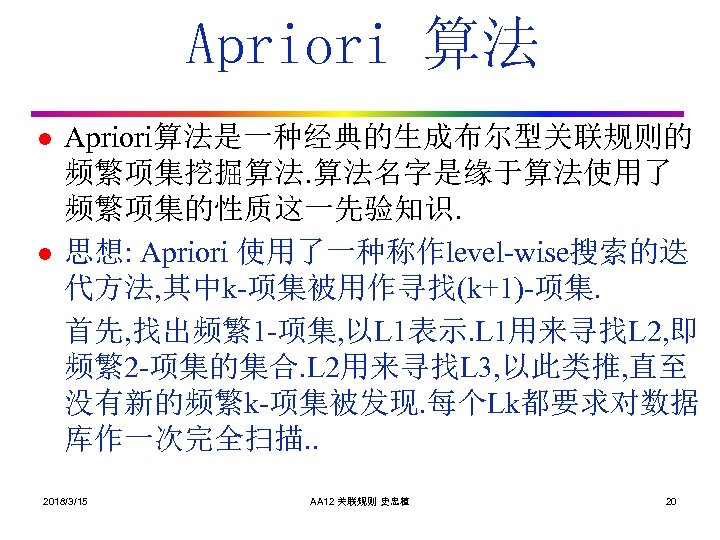 Apriori 算法 l l Apriori算法是一种经典的生成布尔型关联规则的 频繁项集挖掘算法. 算法名字是缘于算法使用了 频繁项集的性质这一先验知识. 思想: Apriori 使用了一种称作level-wise搜索的迭 代方法, 其中k-项集被用作寻找(k+1)-项集. 首先,