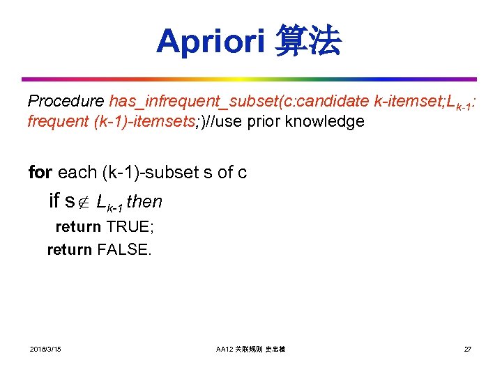 Apriori 算法 Procedure has_infrequent_subset(c: candidate k-itemset; Lk-1: frequent (k-1)-itemsets; )//use prior knowledge for each