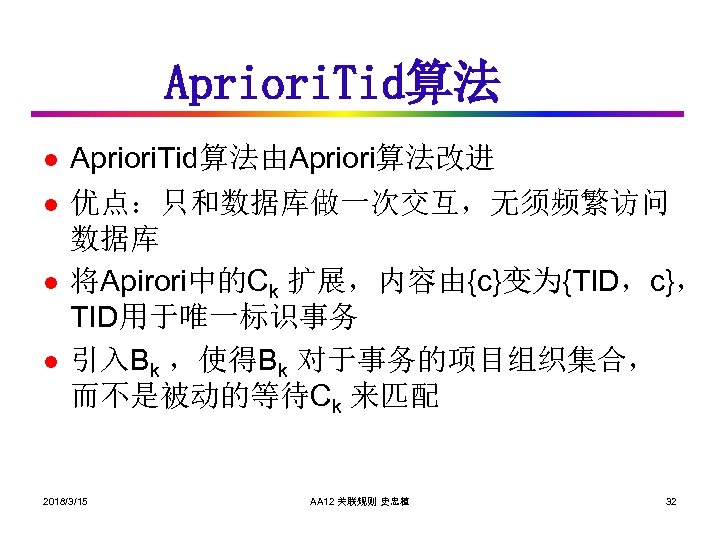 Apriori. Tid算法 l l Apriori. Tid算法由Apriori算法改进 优点：只和数据库做一次交互，无须频繁访问 数据库 将Apirori中的Ck 扩展，内容由{c}变为{TID，c}， TID用于唯一标识事务 引入Bk ，使得Bk 对于事务的项目组织集合，