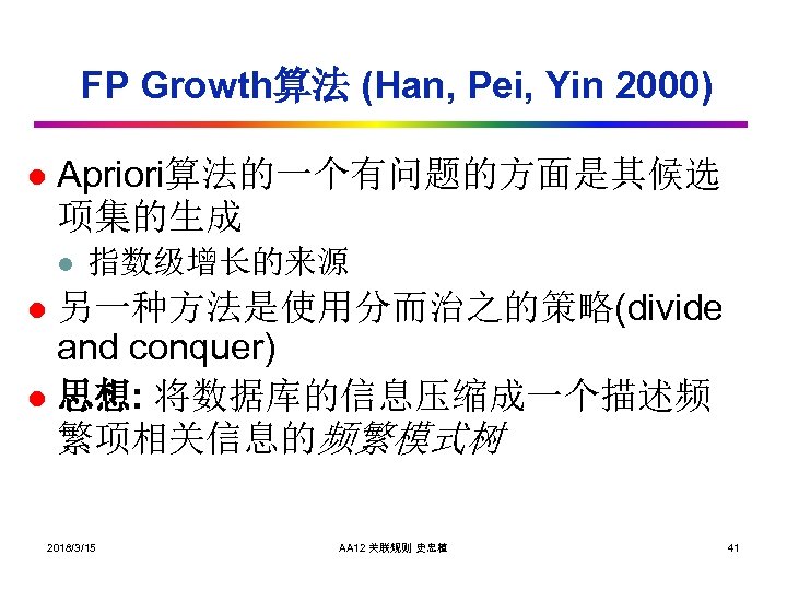 FP Growth算法 (Han, Pei, Yin 2000) l Apriori算法的一个有问题的方面是其候选 项集的生成 l 指数级增长的来源 另一种方法是使用分而治之的策略(divide and conquer)