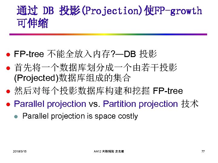 通过 DB 投影(Projection)使FP-growth 可伸缩 l l FP-tree 不能全放入内存? —DB 投影 首先将一个数据库划分成一个由若干投影 (Projected)数据库组成的集合 然后对每个投影数据库构建和挖掘 FP-tree
