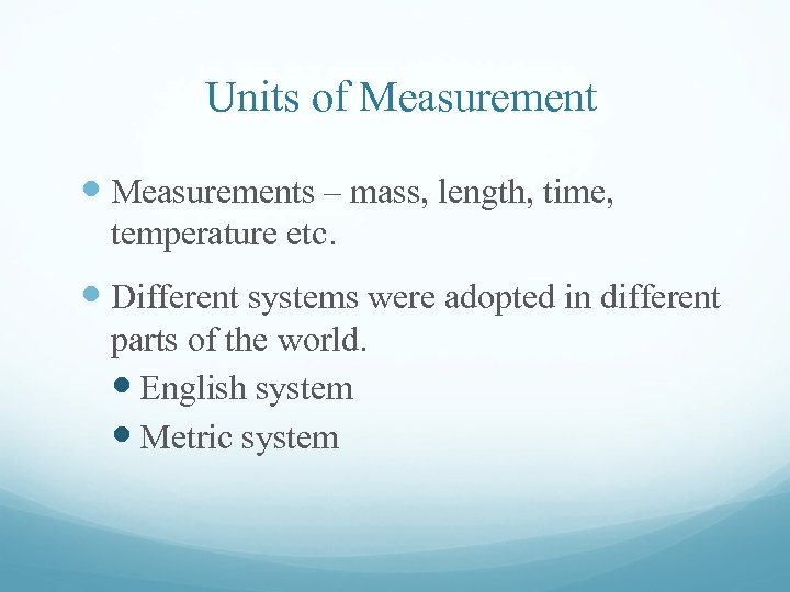 Units of Measurements – mass, length, time, temperature etc. Different systems were adopted in