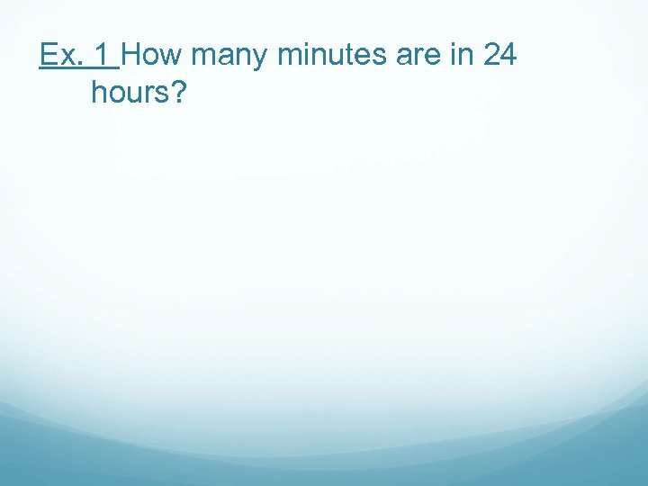 Ex. 1 How many minutes are in 24 hours? 