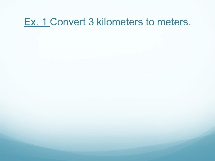 Ex. 1 Convert 3 kilometers to meters. 
