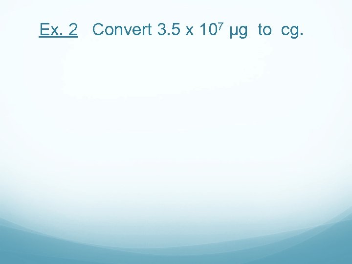Ex. 2 Convert 3. 5 x 107 μg to cg. 