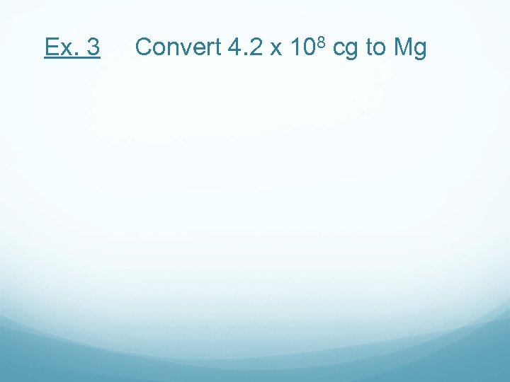 Ex. 3 Convert 4. 2 x 108 cg to Mg 